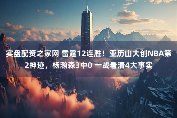 实盘配资之家网 雷霆12连胜！亚历山大创NBA第2神迹，杨瀚森3中0 一战看清4大事实