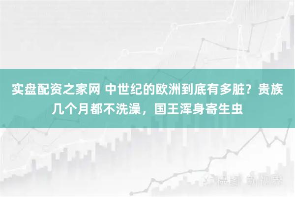实盘配资之家网 中世纪的欧洲到底有多脏？贵族几个月都不洗澡，国王浑身寄生虫