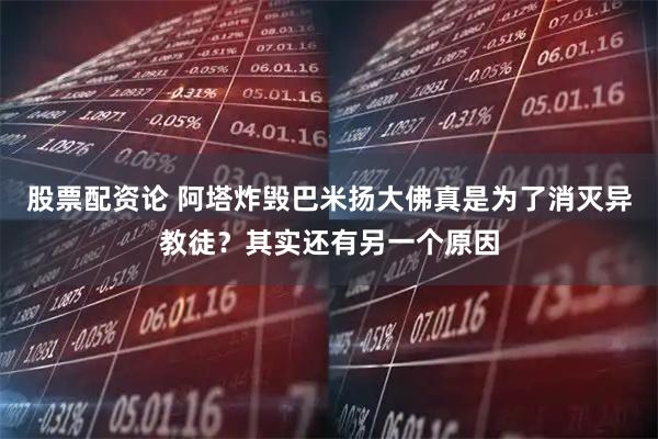 股票配资论 阿塔炸毁巴米扬大佛真是为了消灭异教徒？其实还有另一个原因