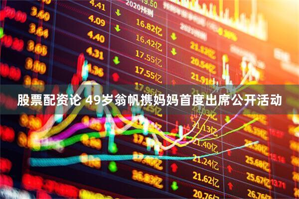 股票配资论 49岁翁帆携妈妈首度出席公开活动