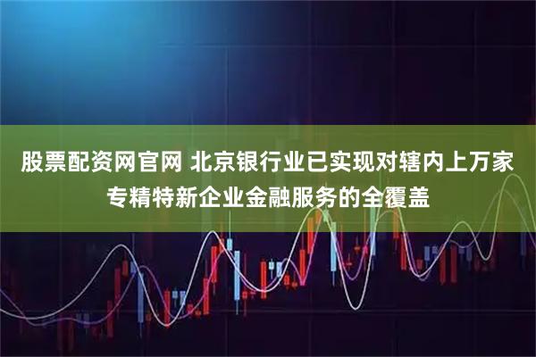 股票配资网官网 北京银行业已实现对辖内上万家专精特新企业金融服务的全覆盖