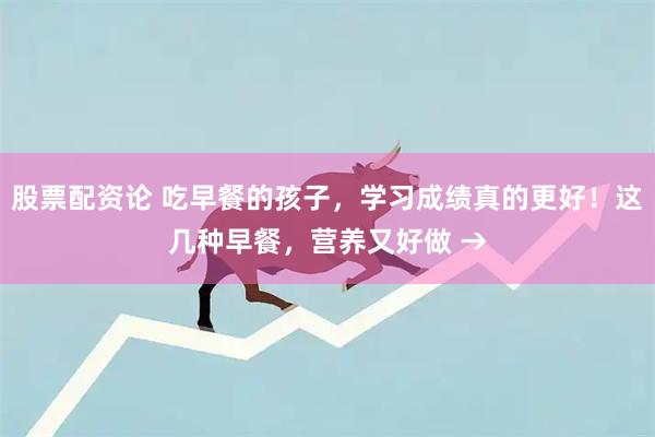 股票配资论 吃早餐的孩子，学习成绩真的更好！这几种早餐，营养又好做 →