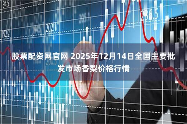 股票配资网官网 2025年12月14日全国主要批发市场香梨价格行情