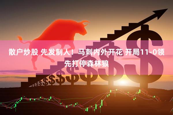 散户炒股 先发制人！马刺内外开花 开局11-0领先打停森林狼