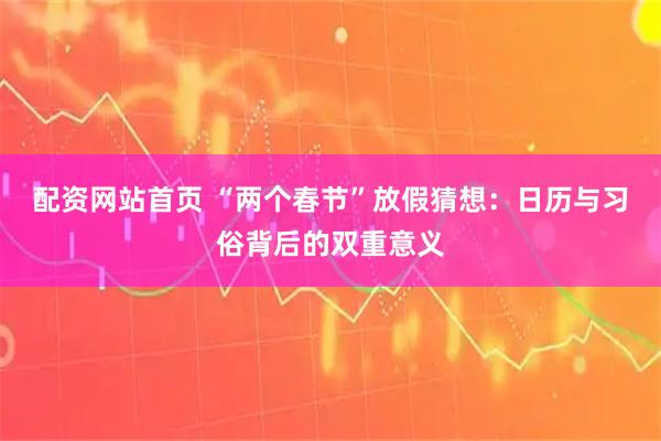 配资网站首页 “两个春节”放假猜想：日历与习俗背后的双重意义