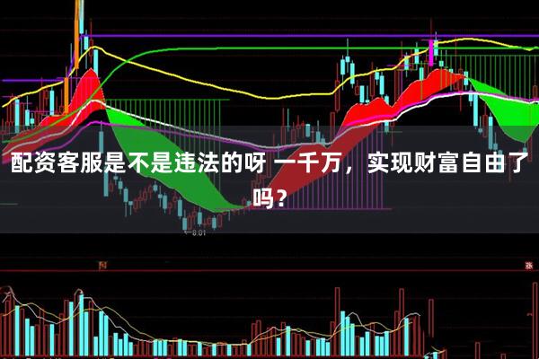 配资客服是不是违法的呀 一千万，实现财富自由了吗？