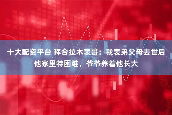 十大配资平台 拜合拉木表哥：我表弟父母去世后他家里特困难，爷爷养着他长大