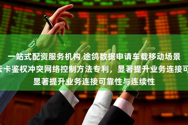 一站式配资服务机构 途鸽数据申请车载移动场景下预防DSDS云卡鉴权冲突网络控制方法专利，显著提升业务连接可靠性与连续性