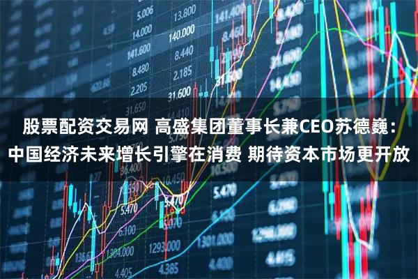 股票配资交易网 高盛集团董事长兼CEO苏德巍：中国经济未来增长引擎在消费 期待资本市场更开放