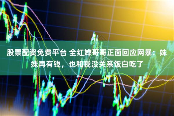 股票配资免费平台 全红婵哥哥正面回应网暴：妹妹再有钱，也和我没关系饭白吃了