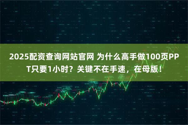 2025配资查询网站官网 为什么高手做100页PPT只要1小时？关键不在手速，在母版！