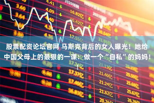 股票配资论坛官网 马斯克背后的女人曝光！她给中国父母上的最狠的一课：做一个“自私”的妈妈！