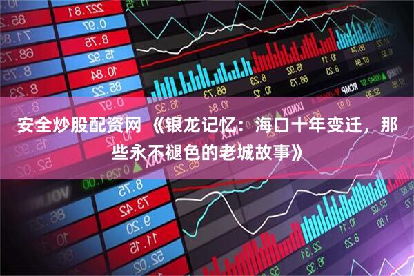 安全炒股配资网 《银龙记忆：海口十年变迁，那些永不褪色的老城故事》