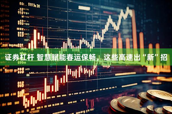 证券杠杆 智慧赋能春运保畅，这些高速出“新”招