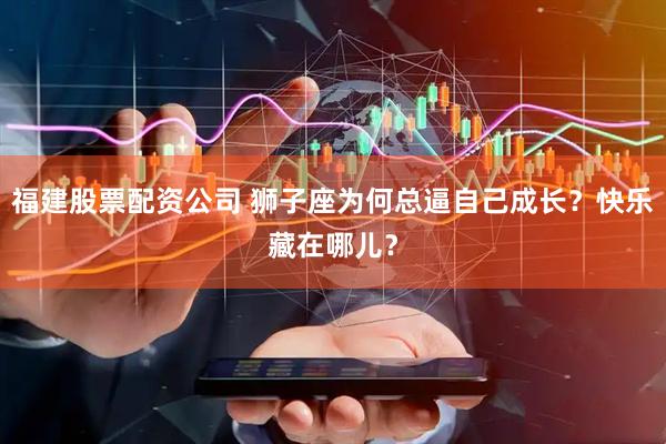 福建股票配资公司 狮子座为何总逼自己成长？快乐藏在哪儿？