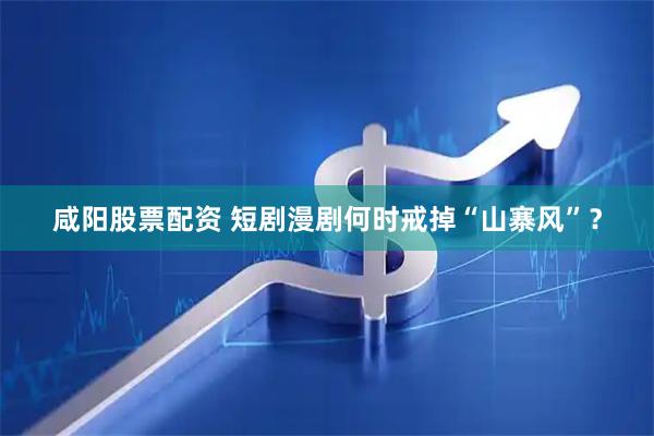 咸阳股票配资 短剧漫剧何时戒掉“山寨风”？