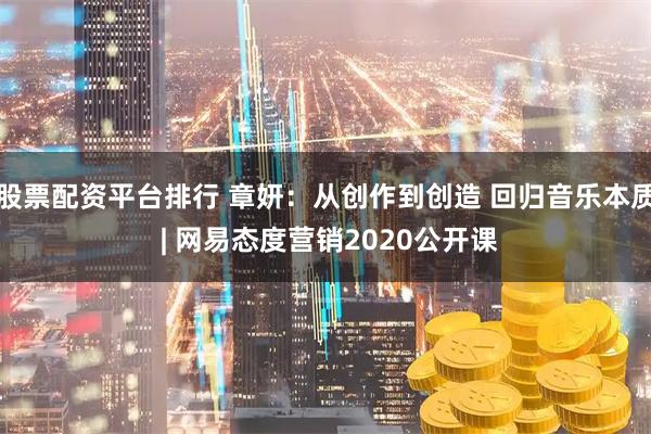 股票配资平台排行 章妍：从创作到创造 回归音乐本质 | 网易态度营销2020公开课