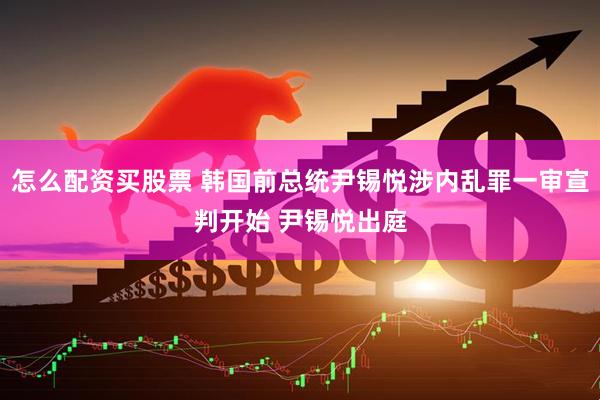 怎么配资买股票 韩国前总统尹锡悦涉内乱罪一审宣判开始 尹锡悦出庭