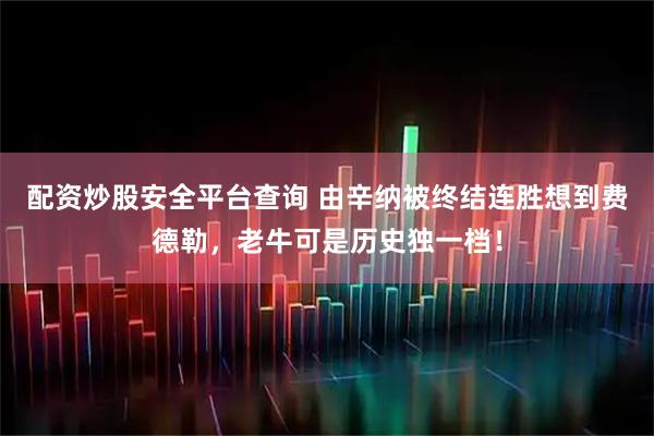 配资炒股安全平台查询 由辛纳被终结连胜想到费德勒，老牛可是历史独一档！