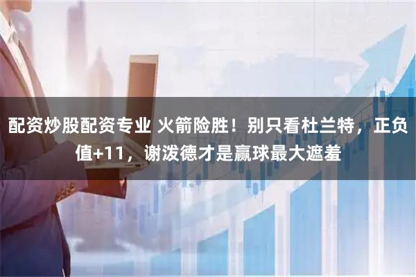 配资炒股配资专业 火箭险胜！别只看杜兰特，正负值+11，谢泼德才是赢球最大遮羞