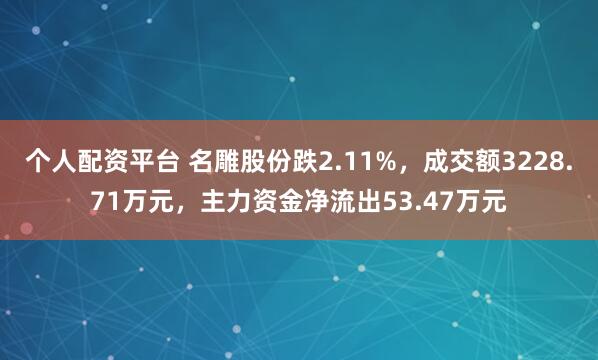 个人配资平台 名雕股份跌2.11%，成交额3228.71万元，主力资金净流出53.47万元