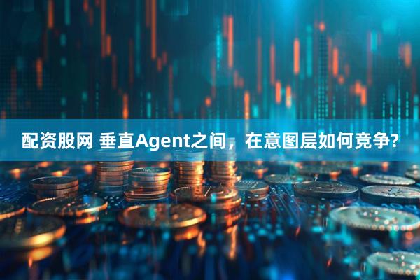 配资股网 垂直Agent之间，在意图层如何竞争?