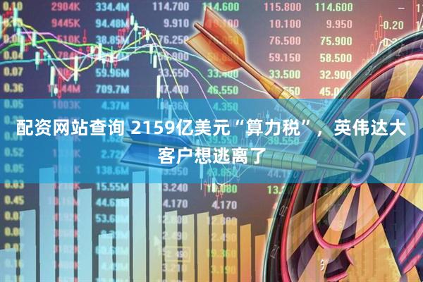 配资网站查询 2159亿美元“算力税”，英伟达大客户想逃离了