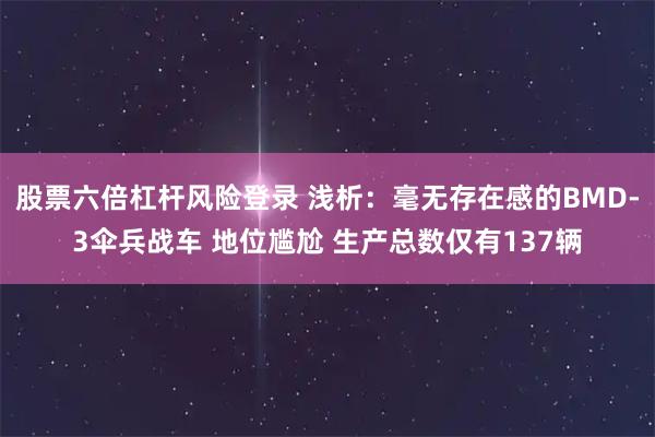 股票六倍杠杆风险登录 浅析：毫无存在感的BMD-3伞兵战车 地位尴尬 生产总数仅有137辆