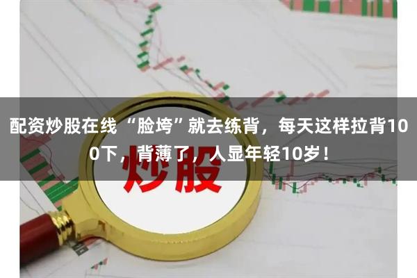 配资炒股在线 “脸垮”就去练背，每天这样拉背100下，背薄了，人显年轻10岁！