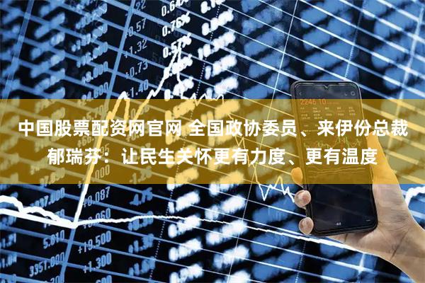 中国股票配资网官网 全国政协委员、来伊份总裁郁瑞芬：让民生关怀更有力度、更有温度