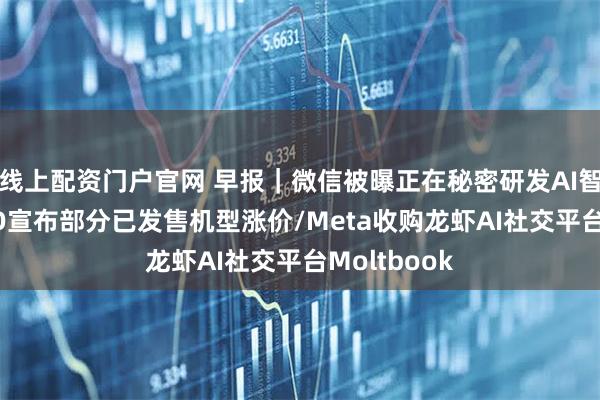 线上配资门户官网 早报｜微信被曝正在秘密研发AI智能体/OPPO宣布部分已发售机型涨价/Meta收购龙虾AI社交平台Moltbook