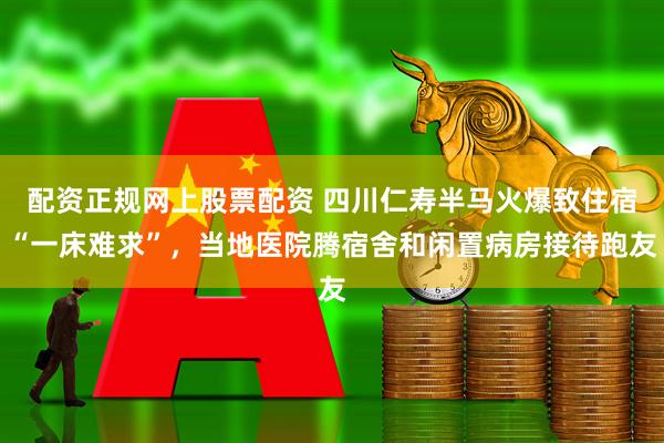 配资正规网上股票配资 四川仁寿半马火爆致住宿“一床难求”，当地医院腾宿舍和闲置病房接待跑友