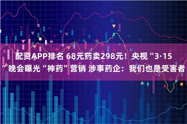 配资APP排名 68元药卖298元！央视“3·15”晚会曝光“神药”营销 涉事药企：我们也是受害者