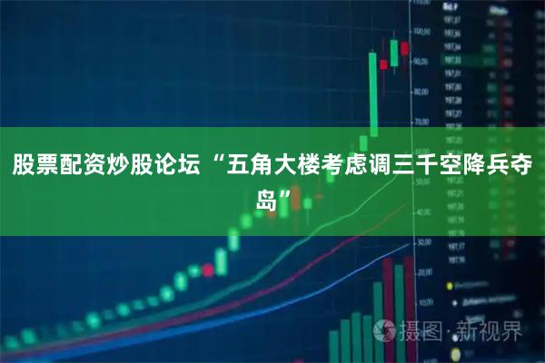 股票配资炒股论坛 “五角大楼考虑调三千空降兵夺岛”