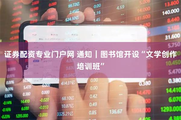 证券配资专业门户网 通知｜图书馆开设“文学创作培训班”