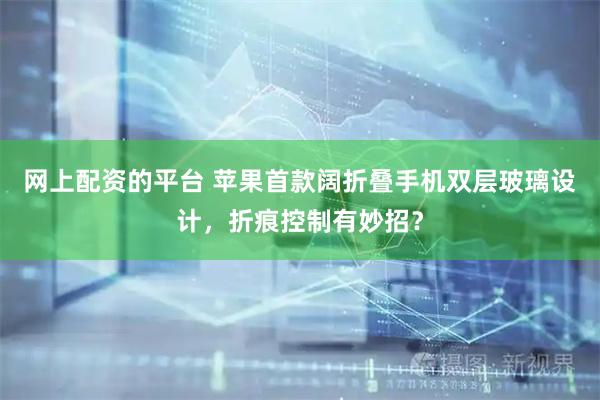 网上配资的平台 苹果首款阔折叠手机双层玻璃设计，折痕控制有妙招？