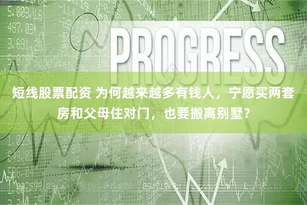 短线股票配资 为何越来越多有钱人，宁愿买两套房和父母住对门，也要搬离别墅？