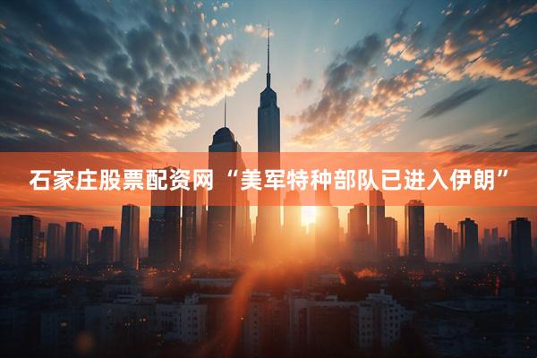 石家庄股票配资网 “美军特种部队已进入伊朗”