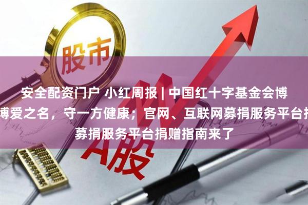 安全配资门户 小红周报 | 中国红十字基金会博爱卫生站 以博爱之名，守一方健康；官网、互联网募捐服务平台捐赠指南来了