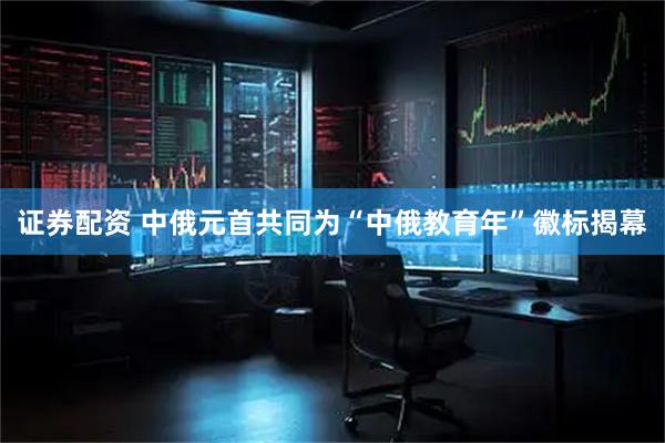 证券配资 中俄元首共同为“中俄教育年”徽标揭幕