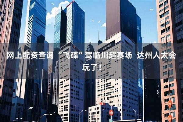 网上配资查询 “飞碟”驾临川超赛场  达州人太会玩了！