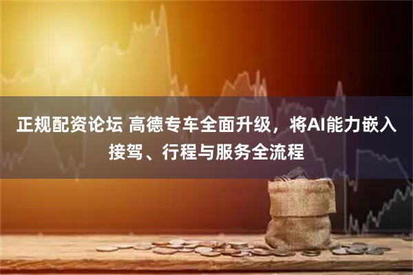 正规配资论坛 高德专车全面升级，将AI能力嵌入接驾、行程与服务全流程