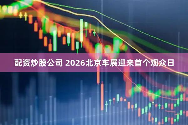 配资炒股公司 2026北京车展迎来首个观众日