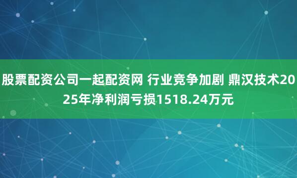 股票配资公司一起配资网 行业竞争加剧 鼎汉技术2025年净利润亏损1518.24万元